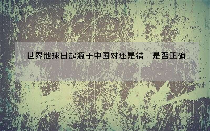 世界地球日起源于中国对还是错 是否正确